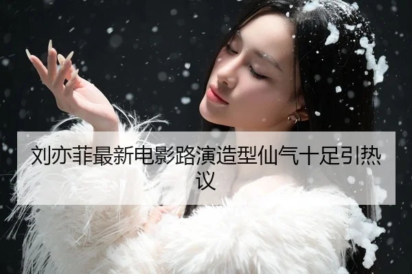 刘亦菲最新电影路演造型仙气十足引热议